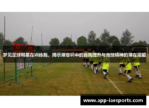 梦见足球明星在训练我,揭示潜意识中的自我提升与竞技精神的潜在渴望 梦见足球明星在训练我,揭示潜意识中的自我提升与竞技精神的潜在渴望