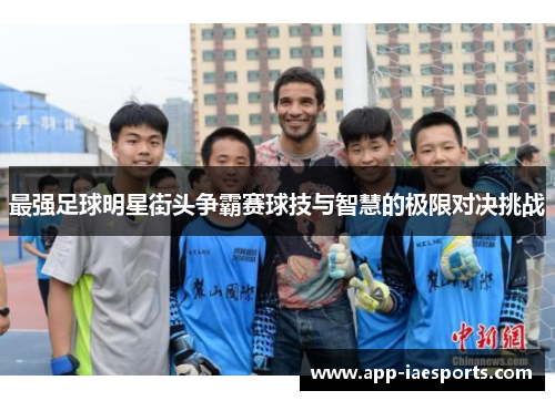 最强足球明星街头争霸赛球技与智慧的极限对决挑战 最强足球明星街头争霸赛球技与智慧的极限对决挑战