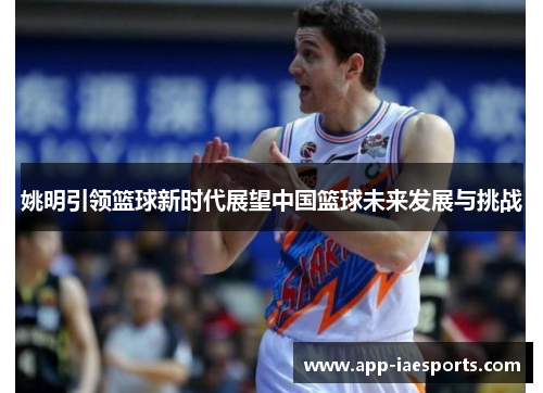 姚明引领篮球新时代展望中国篮球未来发展与挑战