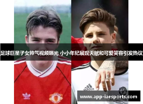 足球巨星子女帅气视频曝光 小小年纪展现天赋和可爱笑容引发热议