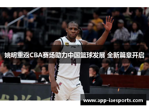 姚明重返CBA赛场助力中国篮球发展 全新篇章开启 姚明重返CBA赛场助力中国篮球发展 全新篇章开启