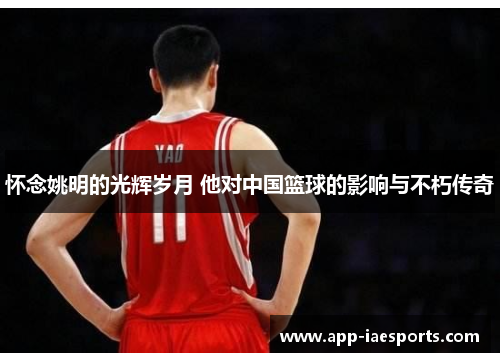 怀念姚明的光辉岁月 他对中国篮球的影响与不朽传奇 怀念姚明的光辉岁月 他对中国篮球的影响与不朽传奇