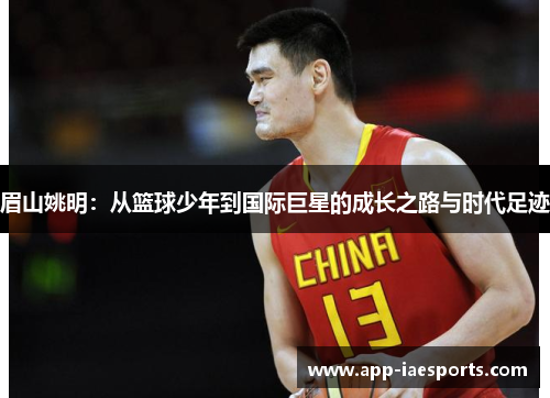 眉山姚明：从篮球少年到国际巨星的成长之路与时代足迹