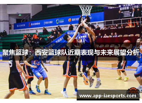 聚焦篮球：西安篮球队近期表现与未来展望分析