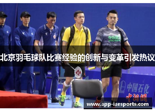 北京羽毛球队比赛经验的创新与变革引发热议