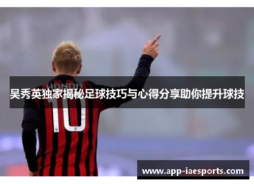 吴秀英独家揭秘足球技巧与心得分享助你提升球技