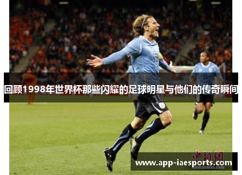 回顾1998年世界杯那些闪耀的足球明星与他们的传奇瞬间