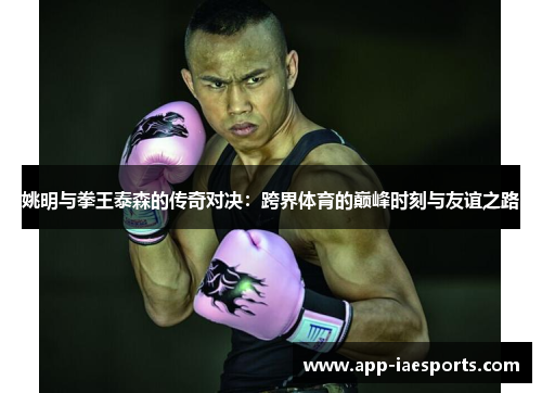 姚明与拳王泰森的传奇对决：跨界体育的巅峰时刻与友谊之路