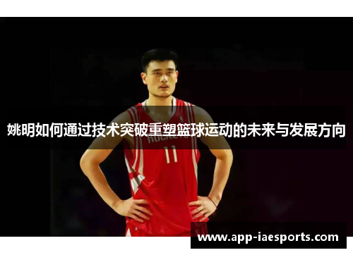 姚明如何通过技术突破重塑篮球运动的未来与发展方向