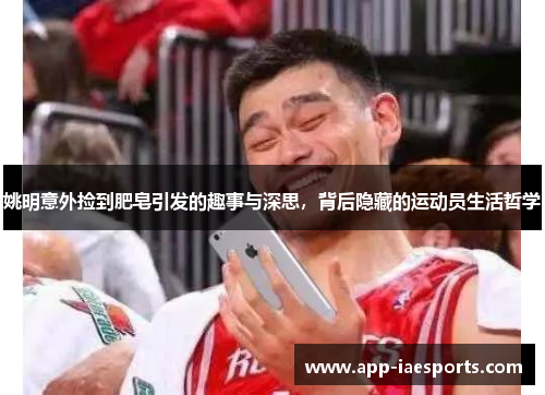 姚明意外捡到肥皂引发的趣事与深思，背后隐藏的运动员生活哲学