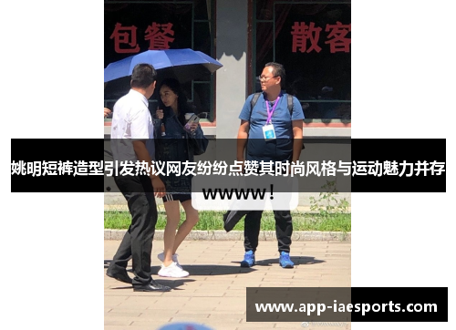 姚明短裤造型引发热议网友纷纷点赞其时尚风格与运动魅力并存
