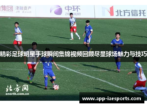 精彩足球明星手球瞬间集锦视频回顾尽显球场魅力与技巧