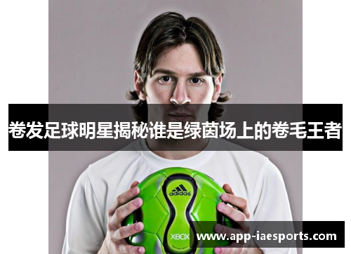 卷发足球明星揭秘谁是绿茵场上的卷毛王者