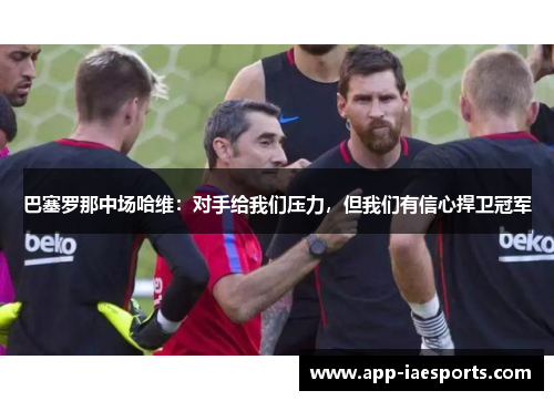 巴塞罗那中场哈维：对手给我们压力，但我们有信心捍卫冠军