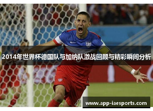 2014年世界杯德国队与加纳队激战回顾与精彩瞬间分析