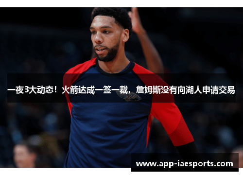 一夜3大动态！火箭达成一签一裁，詹姆斯没有向湖人申请交易