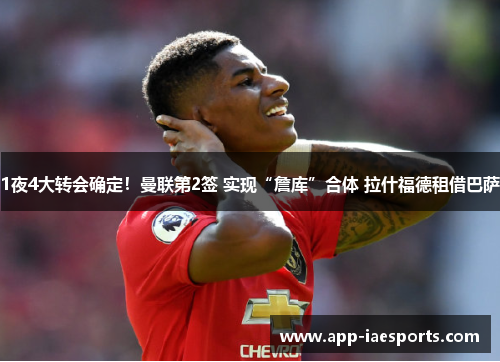 1夜4大转会确定！曼联第2签 实现“詹库”合体 拉什福德租借巴萨