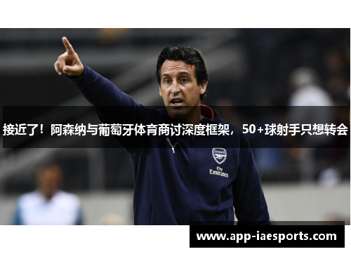 接近了！阿森纳与葡萄牙体育商讨深度框架，50+球射手只想转会