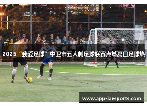 2025“我爱足球”中卫市五人制足球联赛点燃夏日足球热 2025“我爱足球”中卫市五人制足球联赛点燃夏日足球热