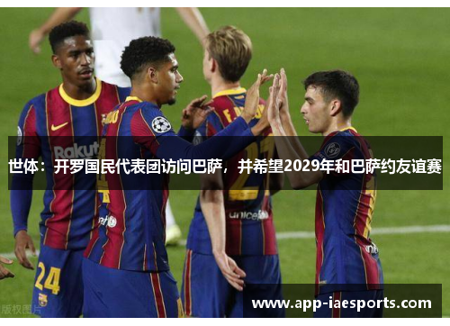 世体：开罗国民代表团访问巴萨，并希望2029年和巴萨约友谊赛