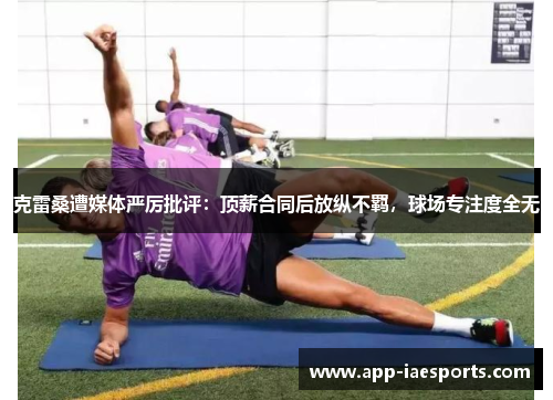 克雷桑遭媒体严厉批评:顶薪合同后放纵不羁,球场专注度全无 克雷桑遭媒体严厉批评:顶薪合同后放纵不羁,球场专注度全无