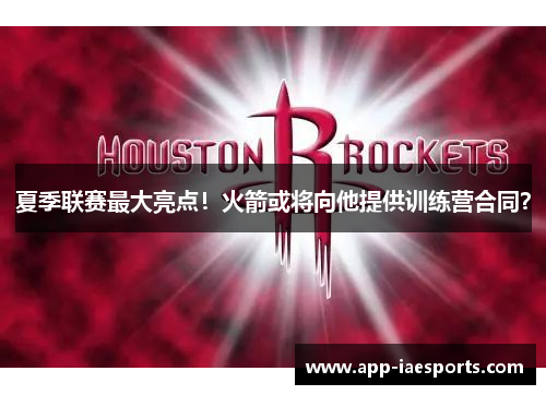 夏季联赛最大亮点!火箭或将向他提供训练营合同? 夏季联赛最大亮点!火箭或将向他提供训练营合同?
