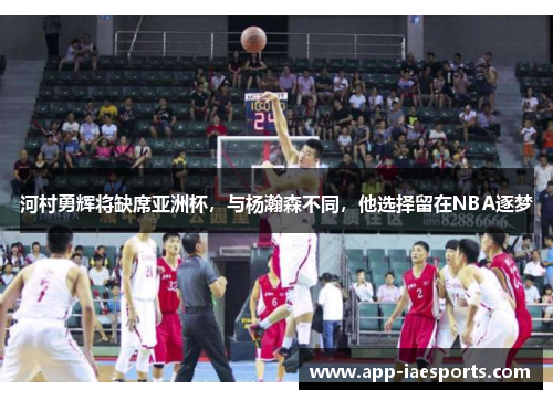 河村勇辉将缺席亚洲杯，与杨瀚森不同，他选择留在NBA逐梦