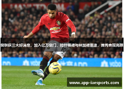 曼联获三大好消息，加入亿万豪门，拉什福德与林加德重逢，首秀表现亮眼
