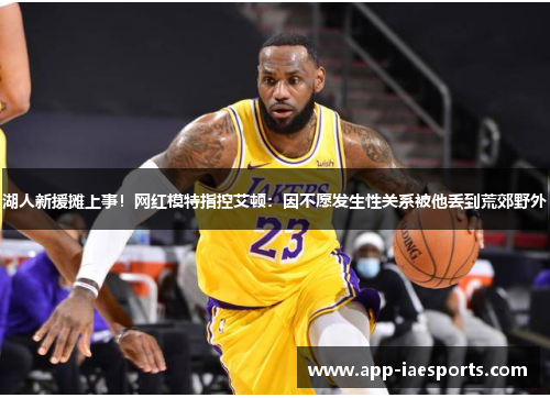 湖人新援摊上事！网红模特指控艾顿：因不愿发生性关系被他丢到荒郊野外