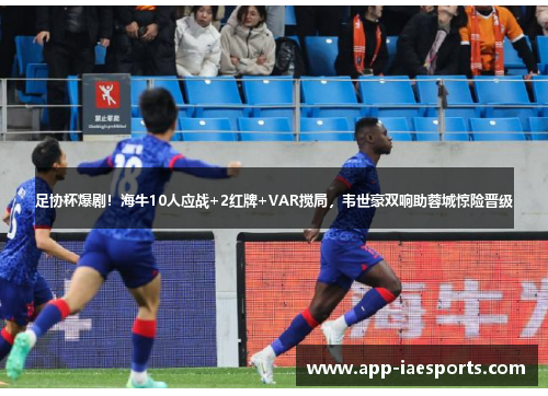 足协杯爆剧！海牛10人应战+2红牌+VAR搅局，韦世豪双响助蓉城惊险晋级