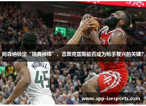 阿森纳锁定“瑞典神锋”，吉奥克雷斯能否成为枪手复兴的关键？