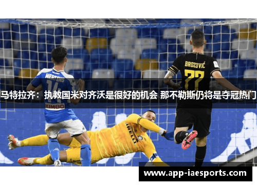 马特拉齐：执教国米对齐沃是很好的机会 那不勒斯仍将是夺冠热门