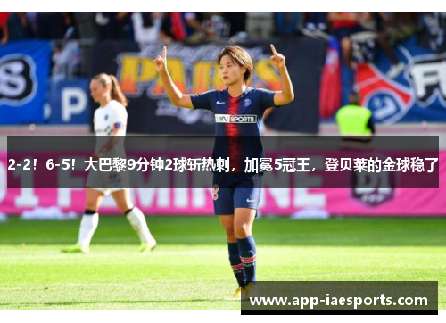 2-2！6-5！大巴黎9分钟2球斩热刺，加冕5冠王，登贝莱的金球稳了